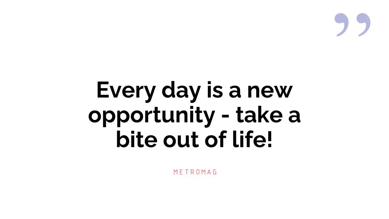 Every day is a new opportunity - take a bite out of life!