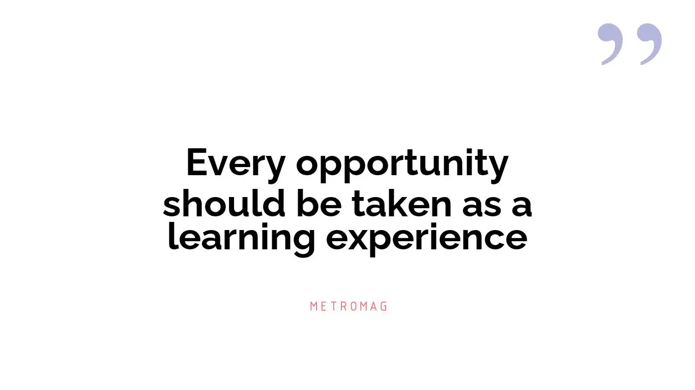 Every opportunity should be taken as a learning experience