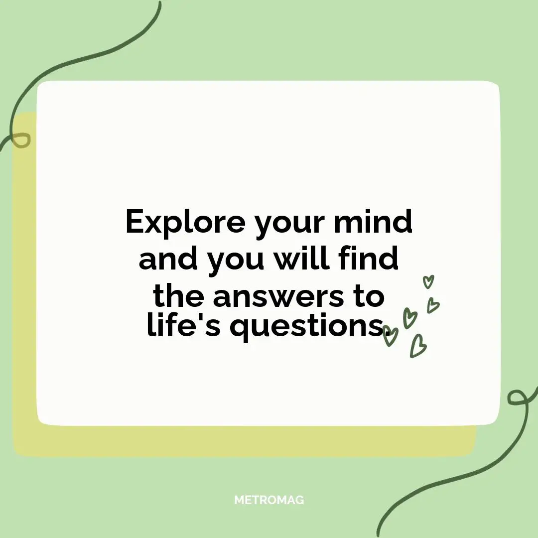 Explore your mind and you will find the answers to life's questions.