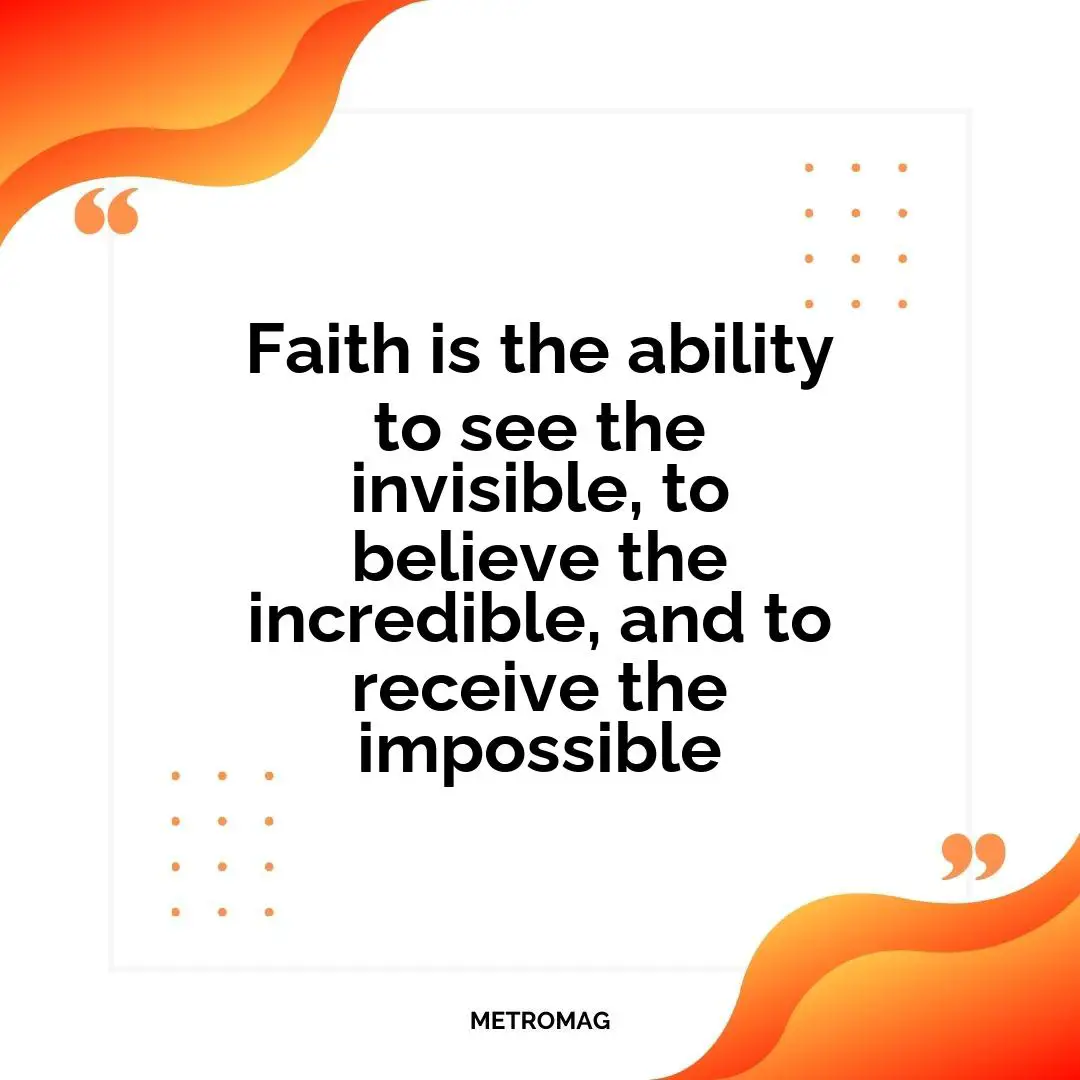 Faith is the ability to see the invisible, to believe the incredible, and to receive the impossible