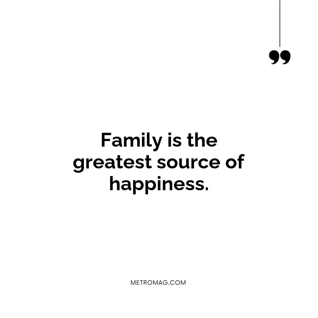 Family is the greatest source of happiness.