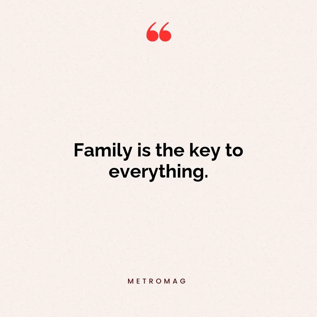 Family is the key to everything.