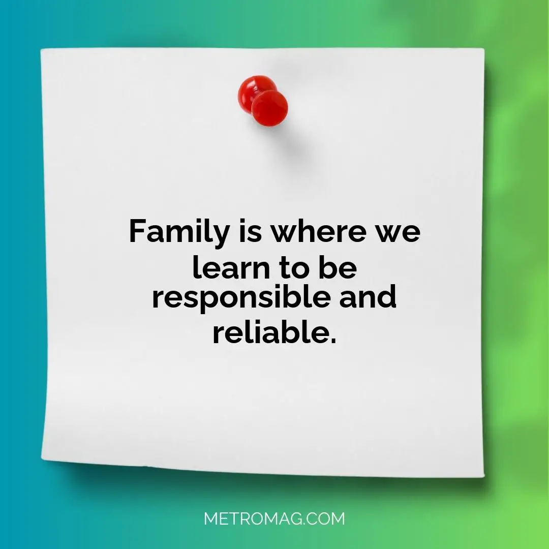 Family is where we learn to be responsible and reliable.