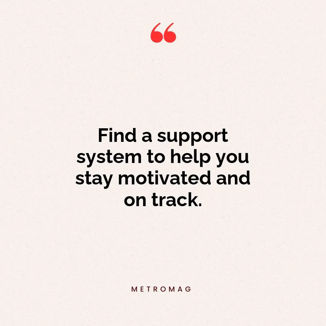 Find a support system to help you stay motivated and on track.