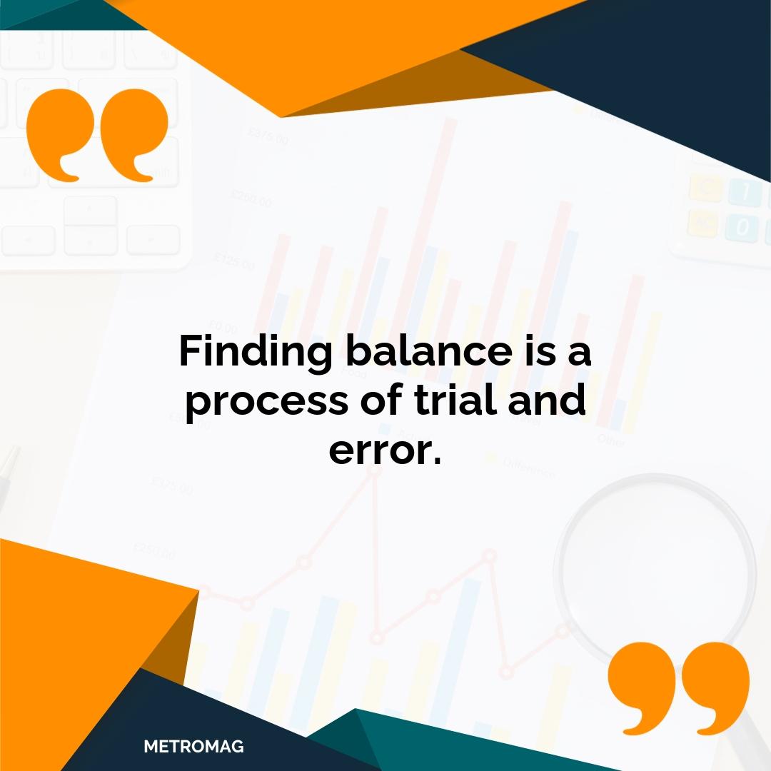 Finding balance is a process of trial and error.