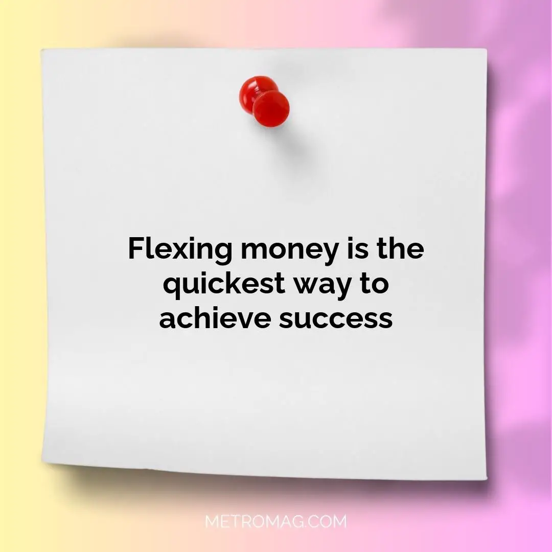 Flexing money is the quickest way to achieve success