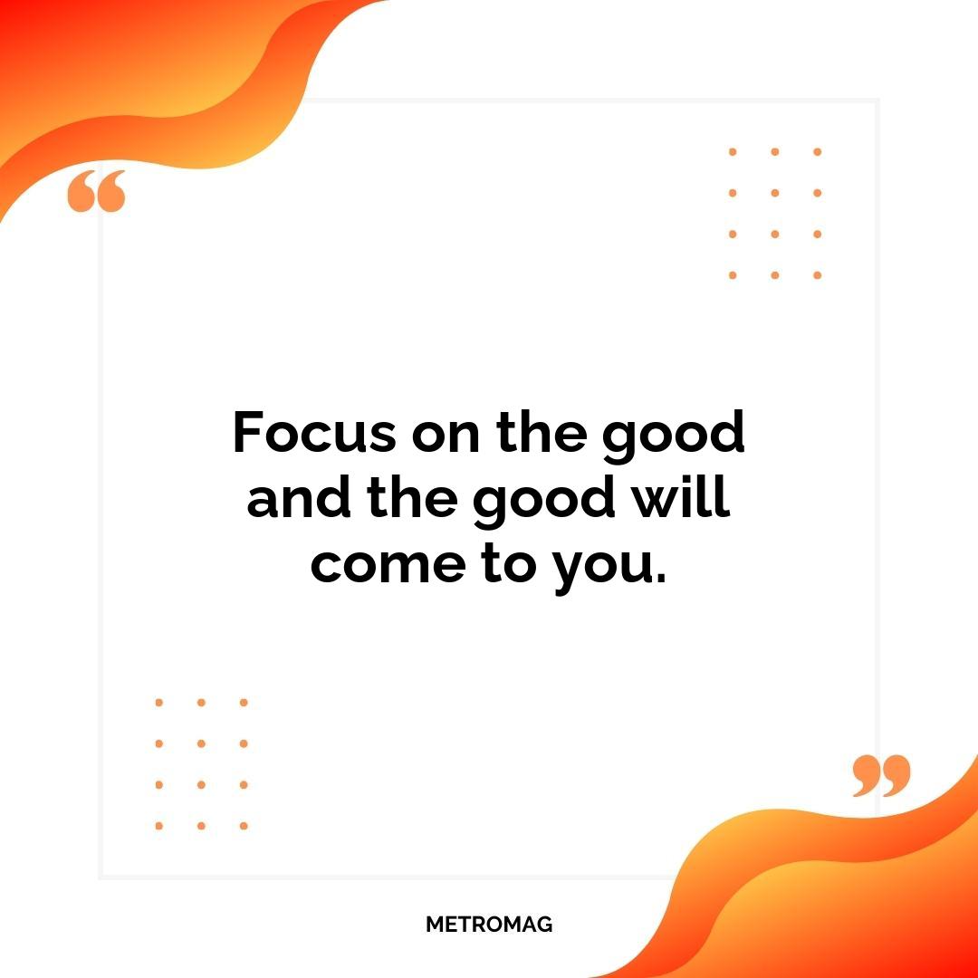 Focus on the good and the good will come to you.