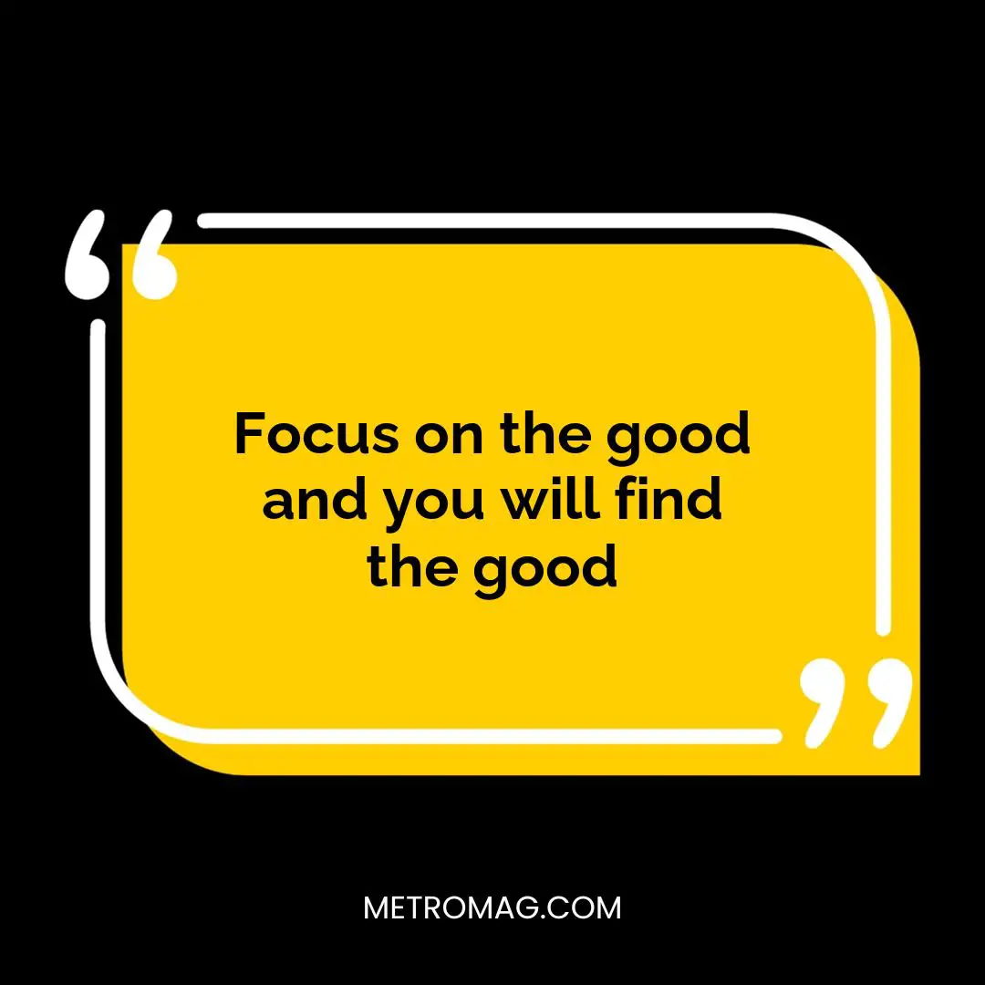 Focus on the good and you will find the good