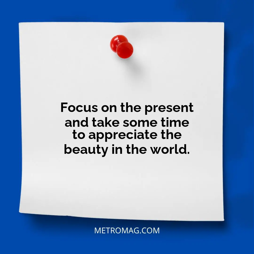 Focus on the present and take some time to appreciate the beauty in the world.