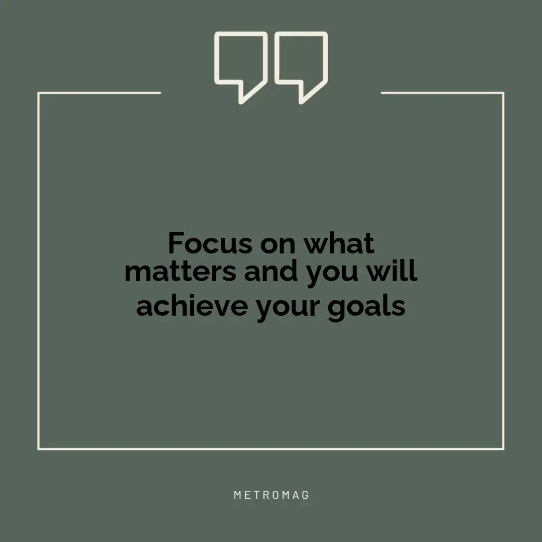 Focus on what matters and you will achieve your goals