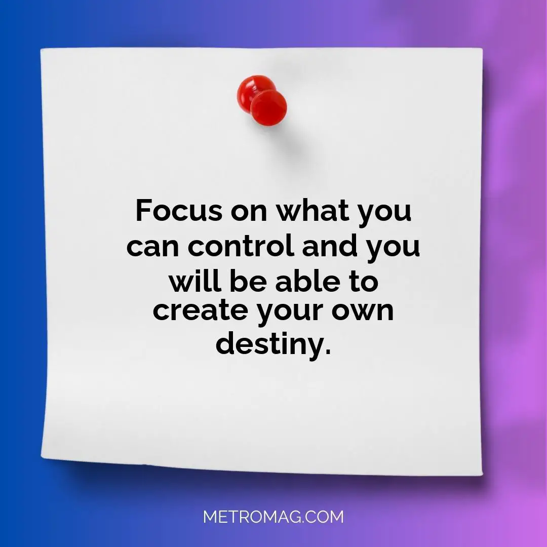 Focus on what you can control and you will be able to create your own destiny.