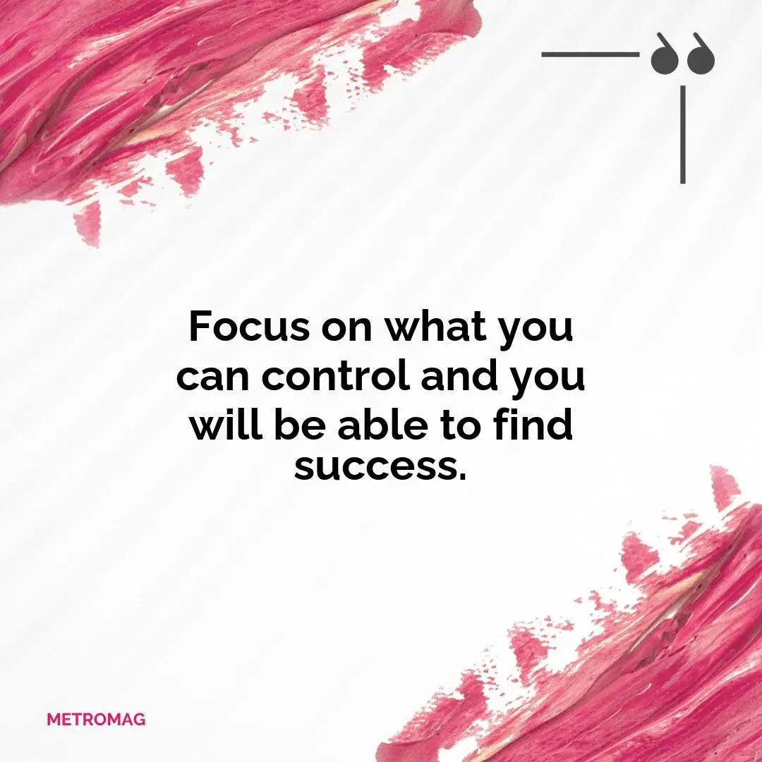 Focus on what you can control and you will be able to find success.