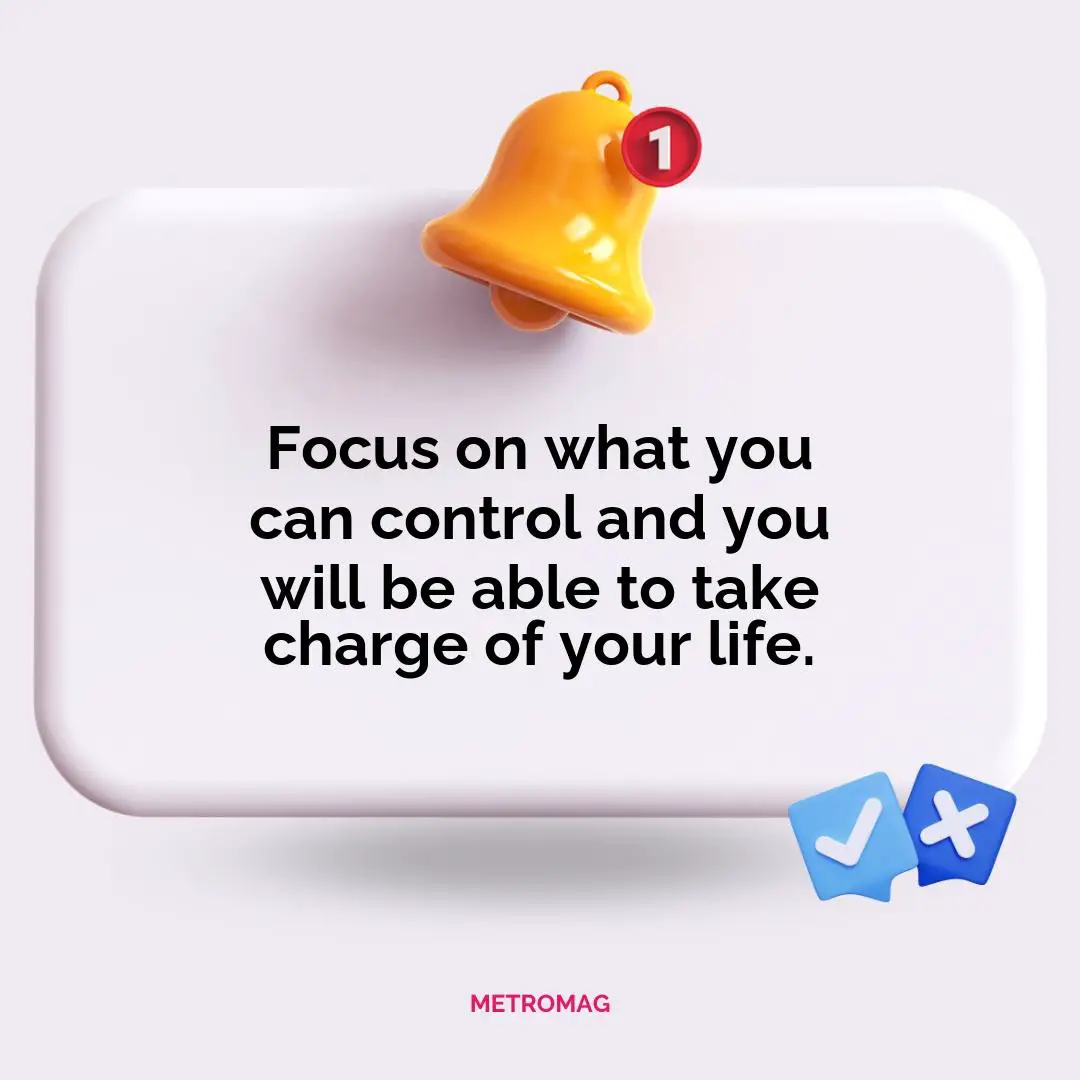 Focus on what you can control and you will be able to take charge of your life.