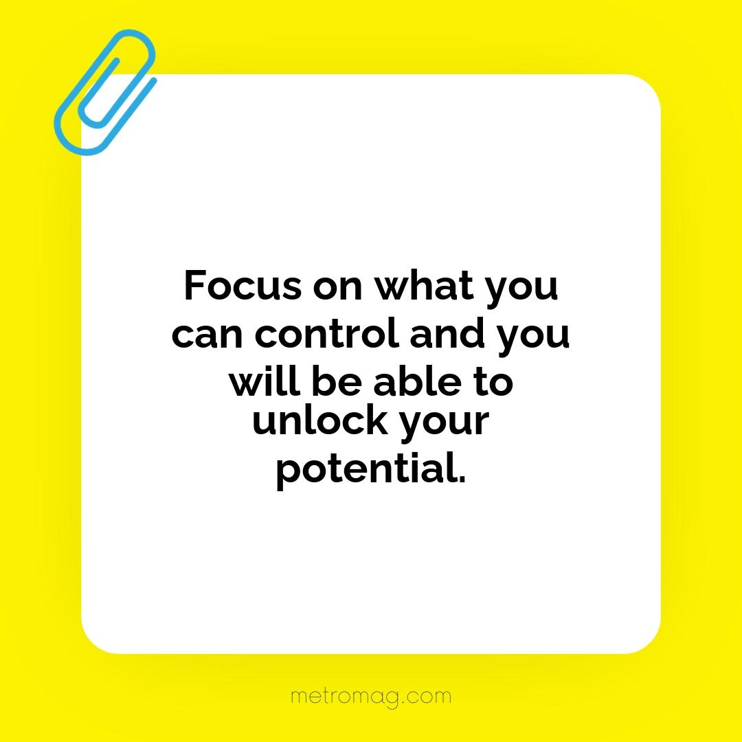 Focus on what you can control and you will be able to unlock your potential.