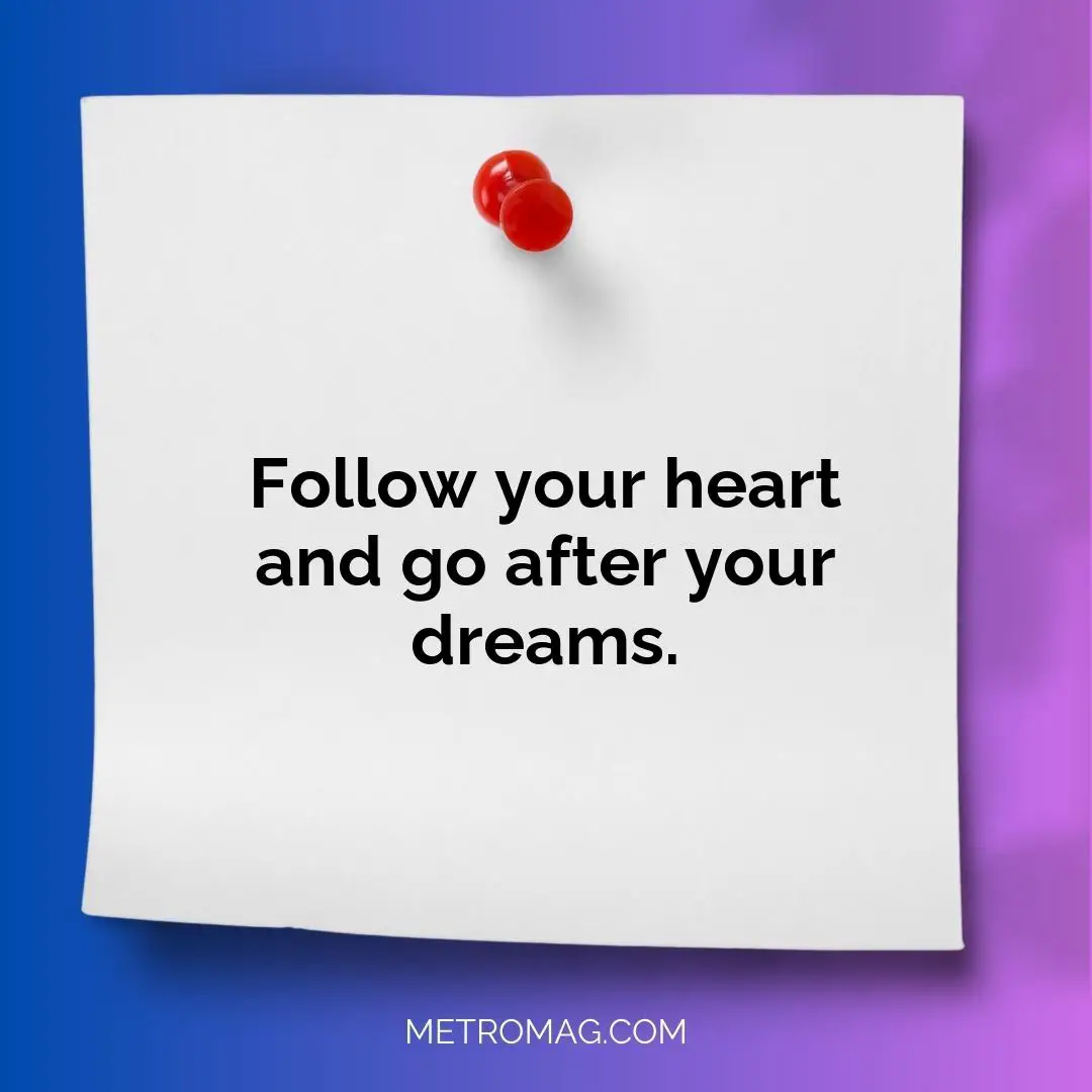 Follow your heart and go after your dreams.