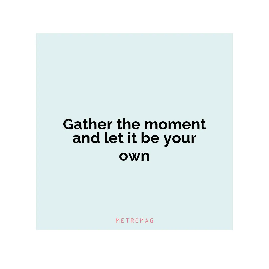 Gather the moment and let it be your own