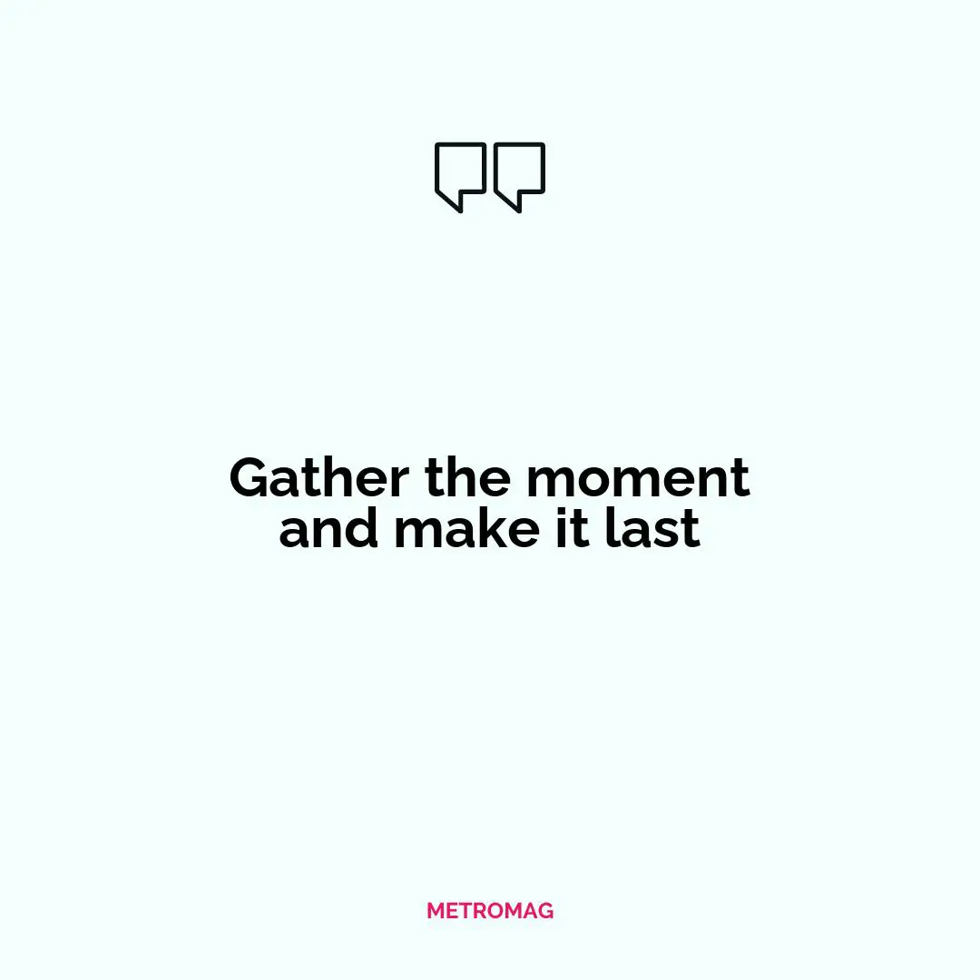 Gather the moment and make it last