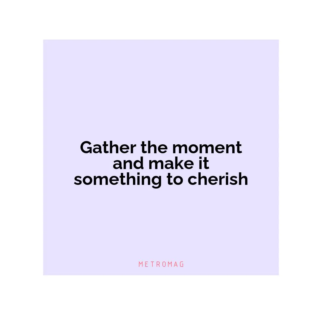 Gather the moment and make it something to cherish