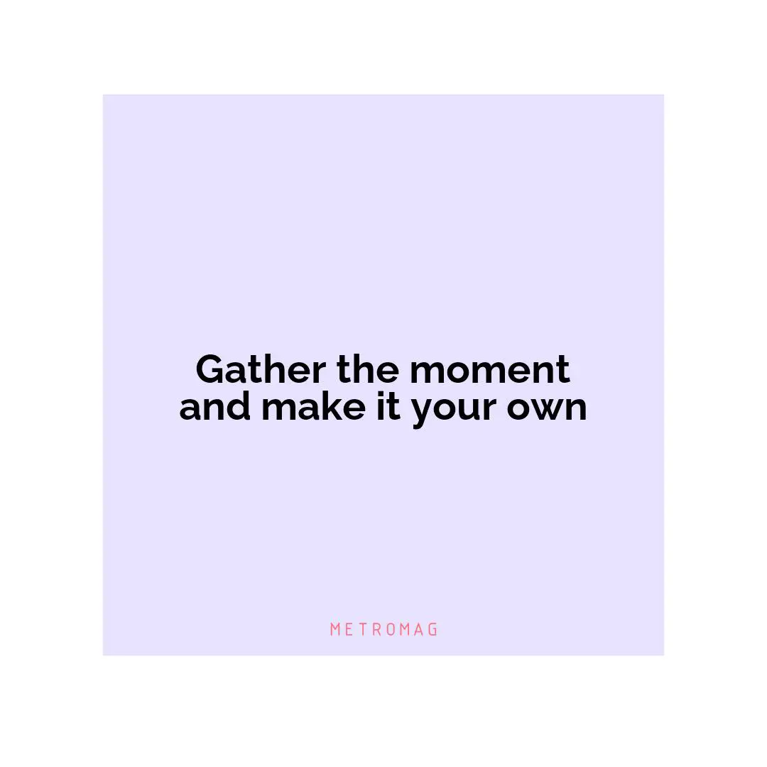 Gather the moment and make it your own