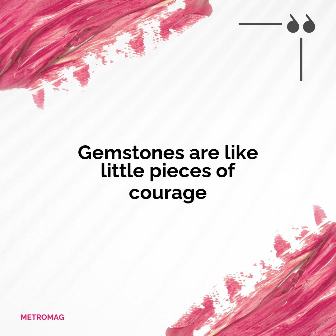 Gemstones are like little pieces of courage