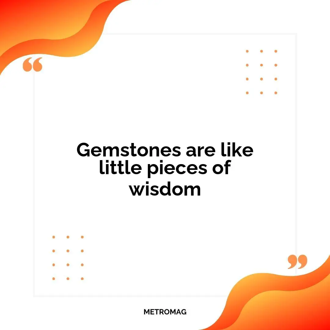 Gemstones are like little pieces of wisdom