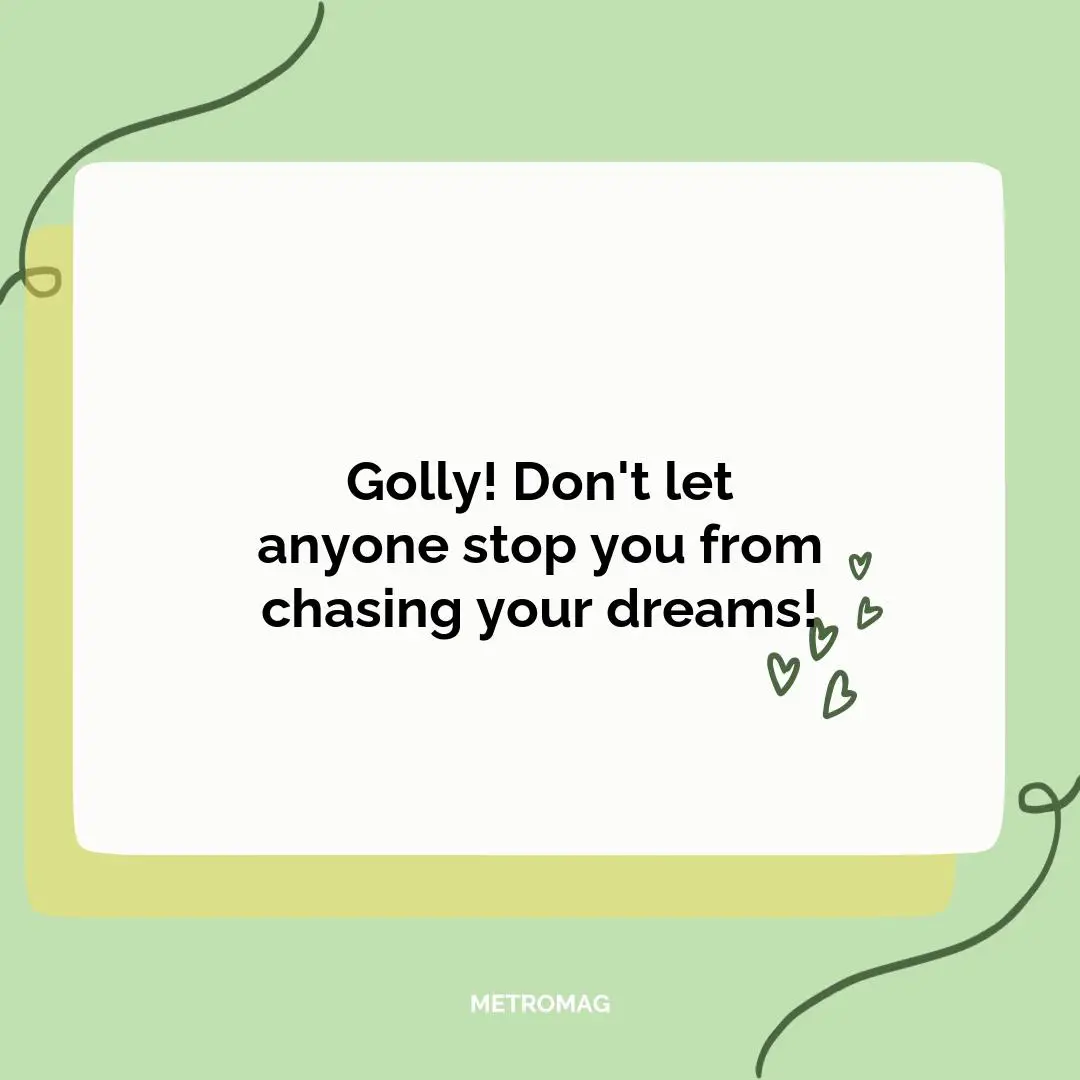 Golly! Don't let anyone stop you from chasing your dreams!