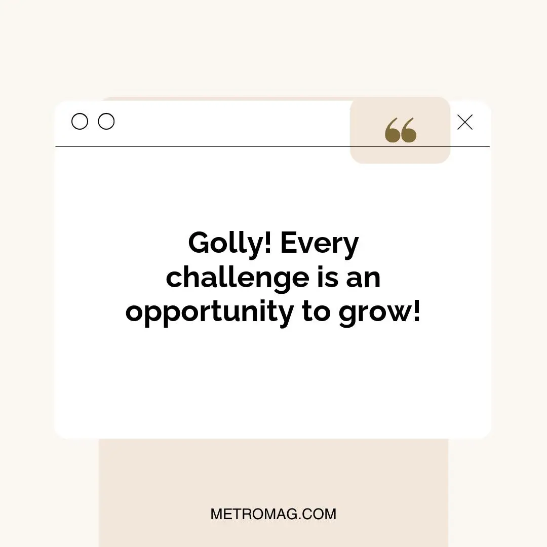 Golly! Every challenge is an opportunity to grow!