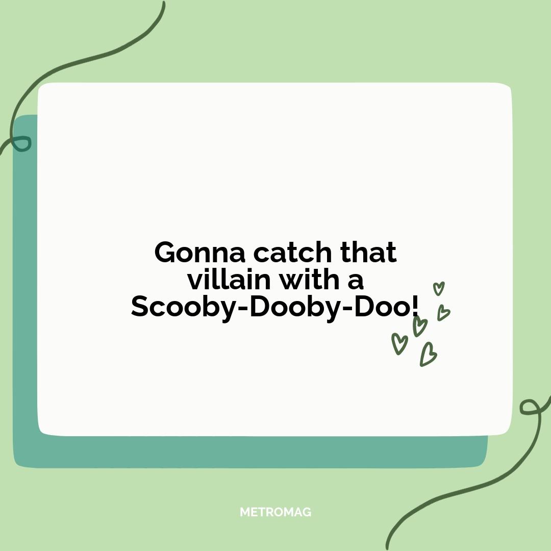 Gonna catch that villain with a Scooby-Dooby-Doo!