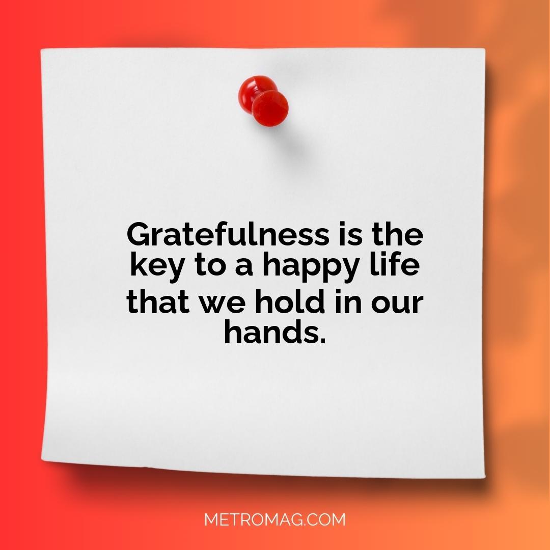 Gratefulness is the key to a happy life that we hold in our hands.