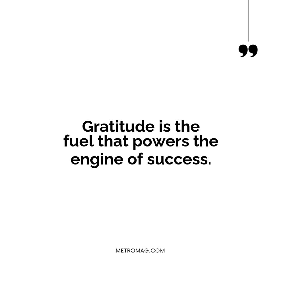 Gratitude is the fuel that powers the engine of success.