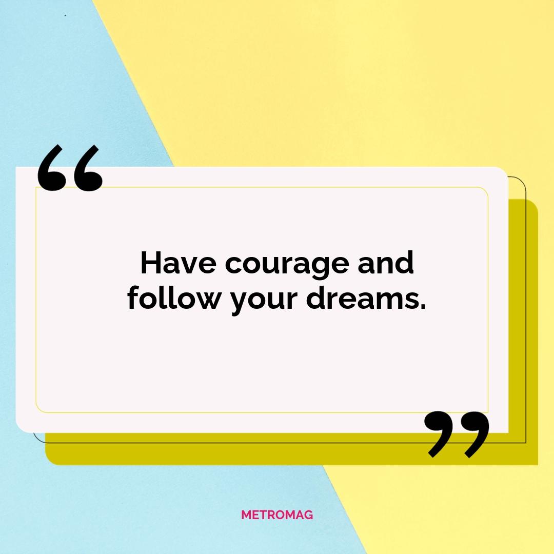 Have courage and follow your dreams.
