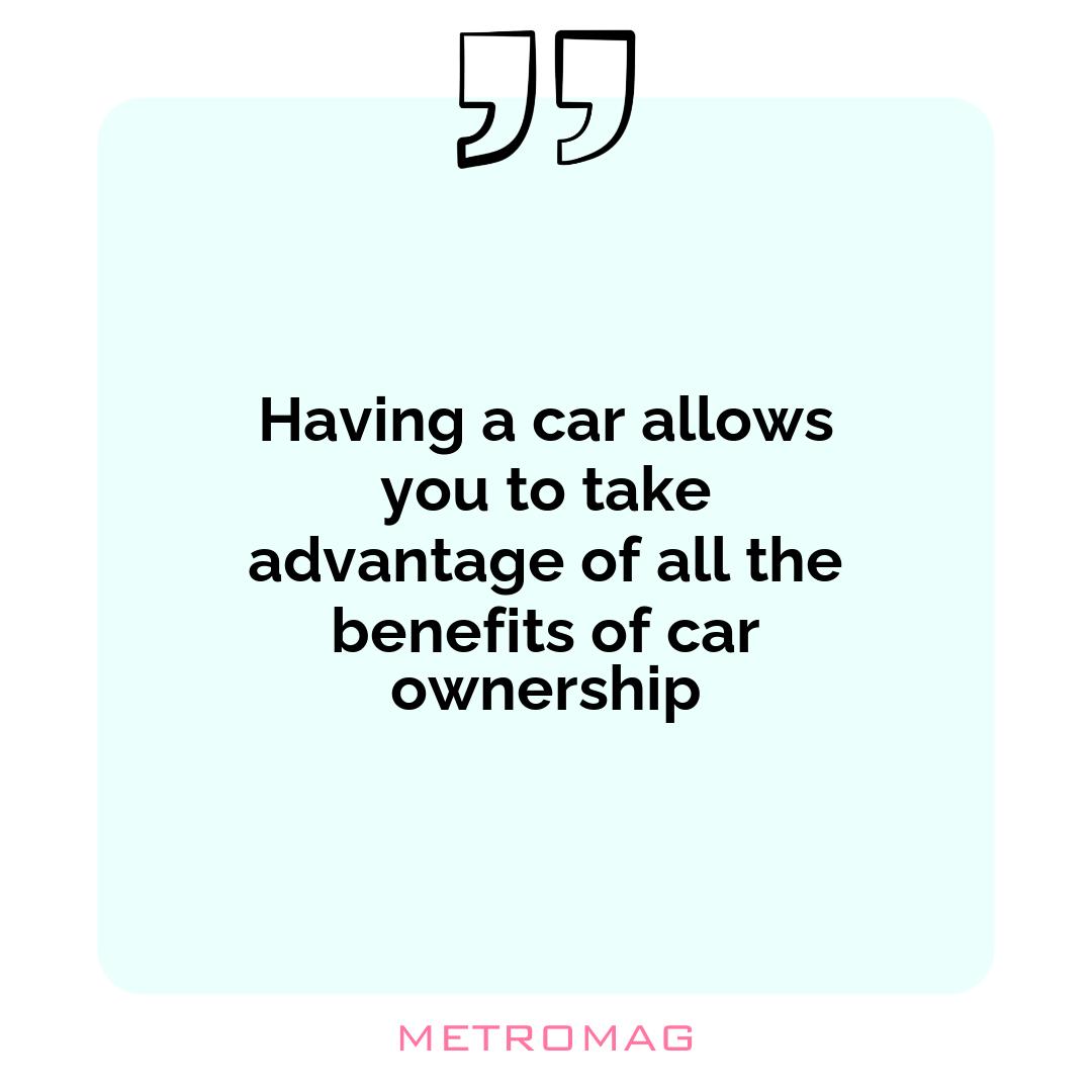 Having a car allows you to take advantage of all the benefits of car ownership