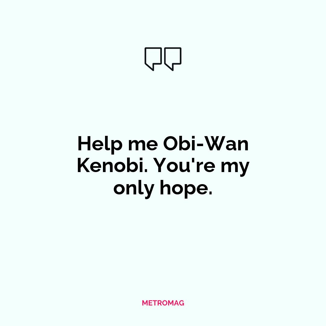 Help me Obi-Wan Kenobi. You're my only hope.