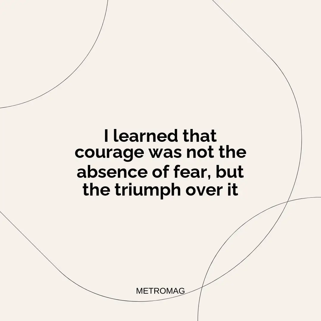 I learned that courage was not the absence of fear, but the triumph over it