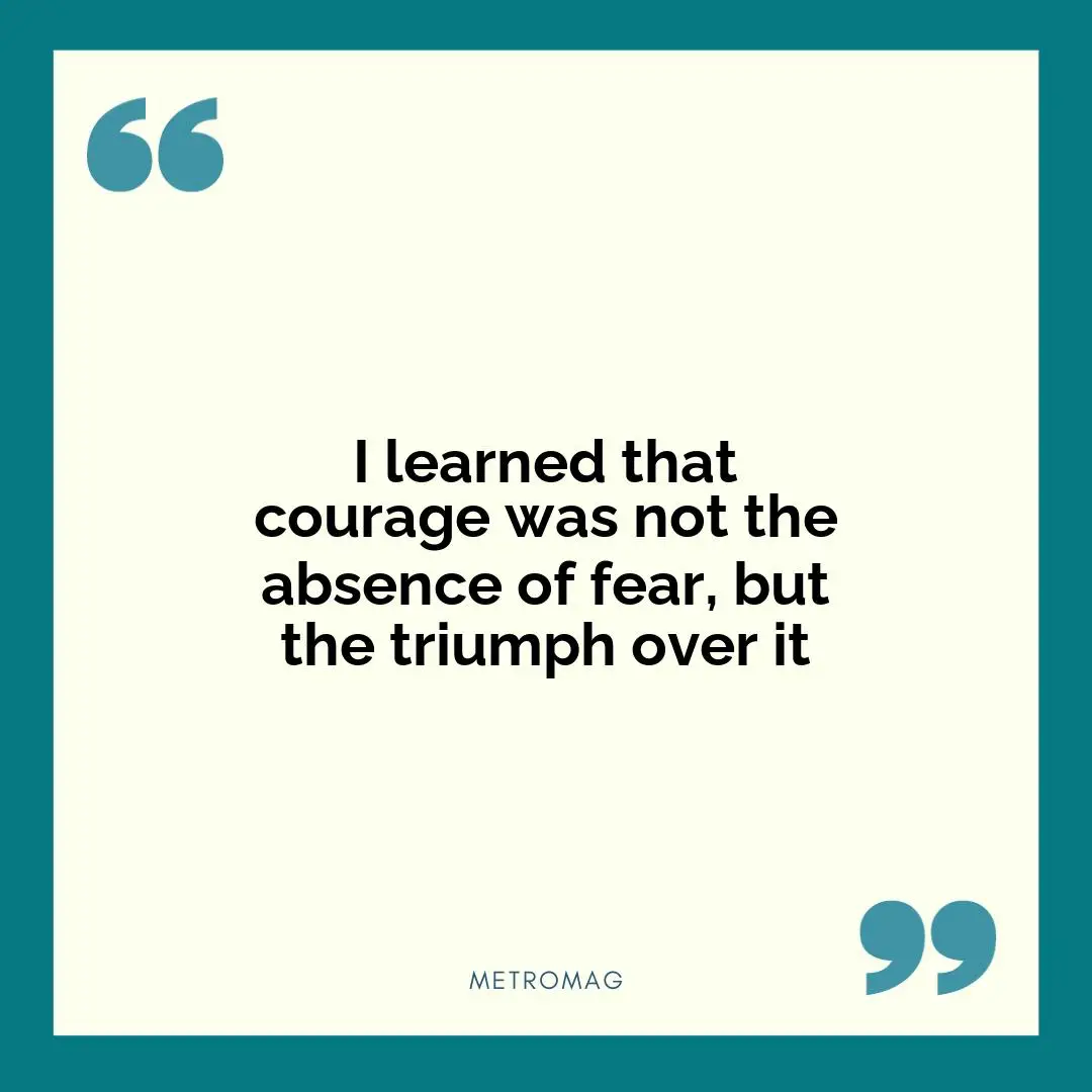 I learned that courage was not the absence of fear, but the triumph over it