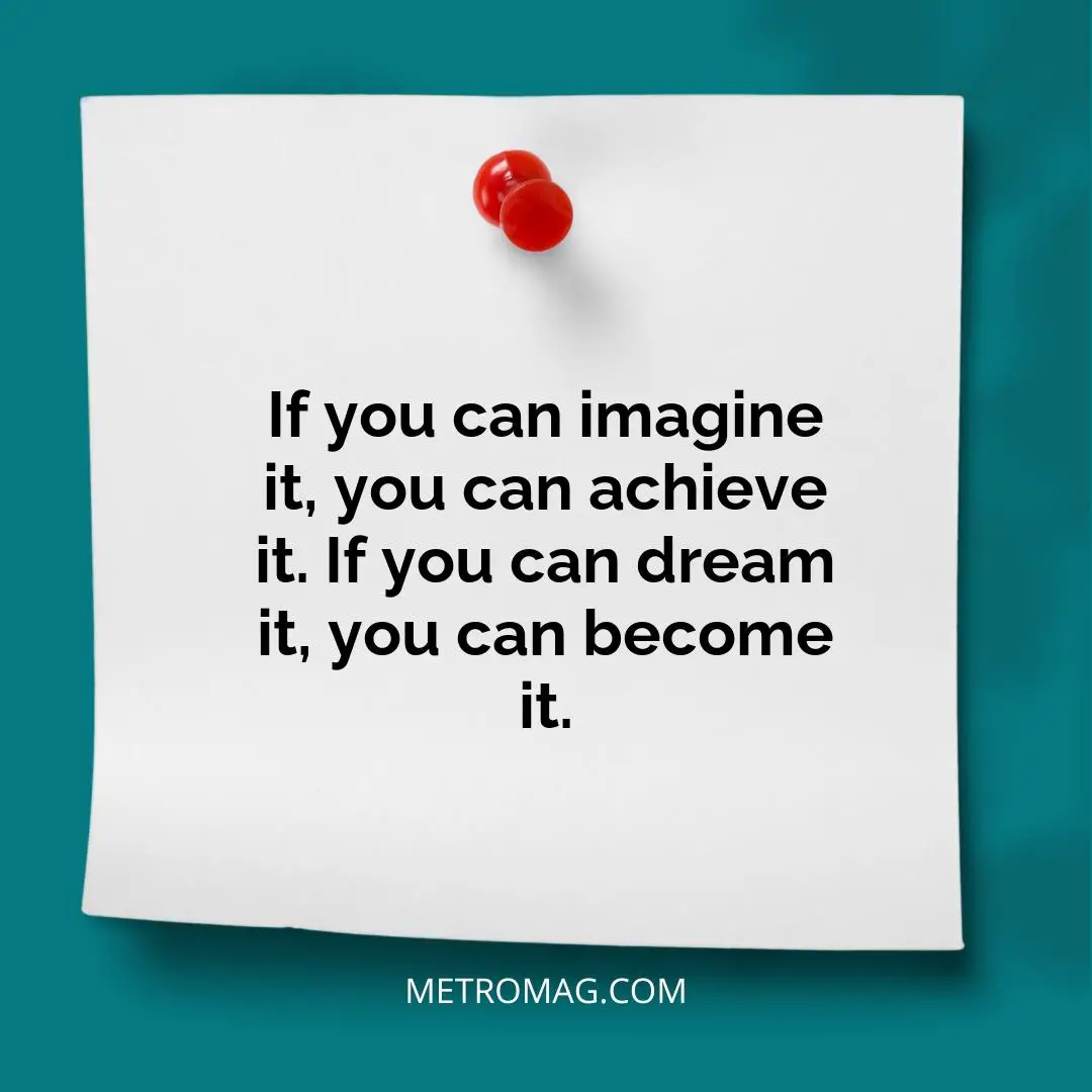 If you can imagine it, you can achieve it. If you can dream it, you can become it.