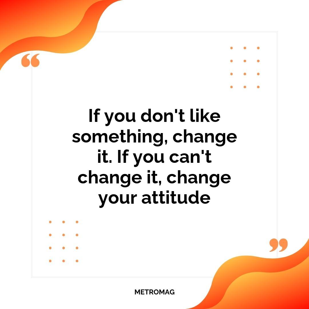 If you don't like something, change it. If you can't change it, change your attitude