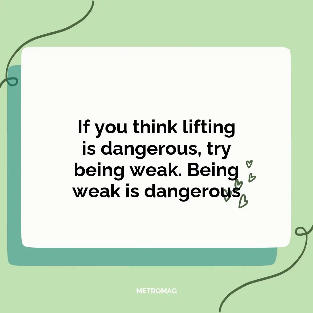 If you think lifting is dangerous, try being weak. Being weak is dangerous