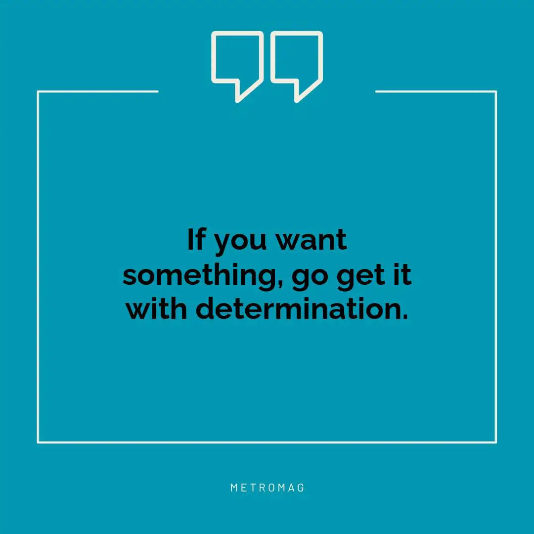 If you want something, go get it with determination.