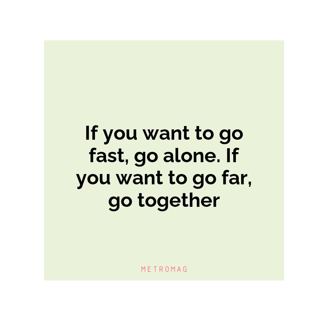 If you want to go fast, go alone. If you want to go far, go together