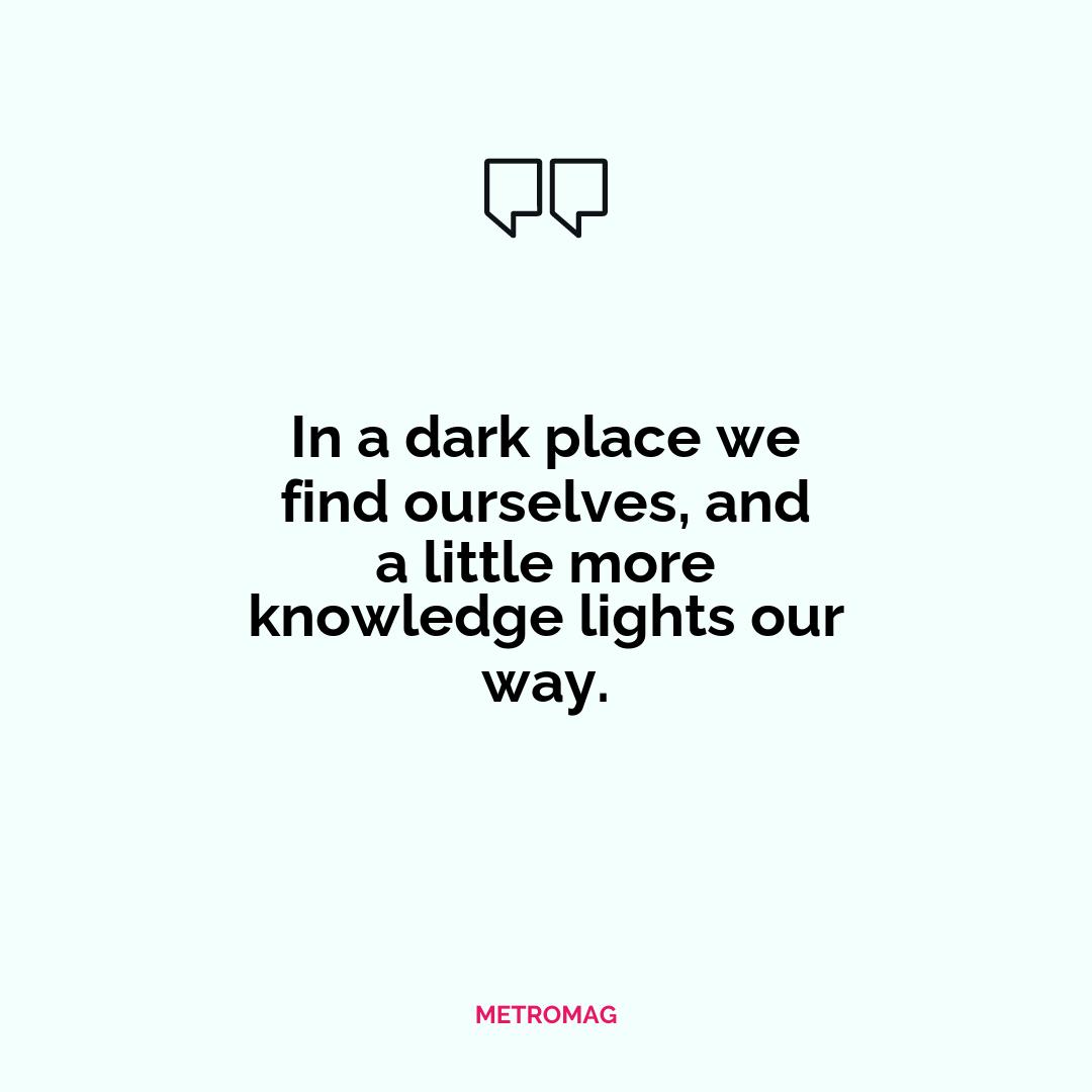 In a dark place we find ourselves, and a little more knowledge lights our way.