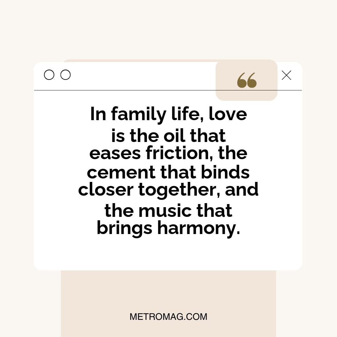 In family life, love is the oil that eases friction, the cement that binds closer together, and the music that brings harmony.