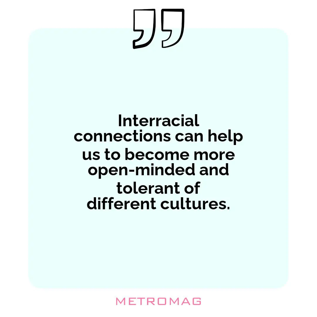 Interracial connections can help us to become more open-minded and tolerant of different cultures.