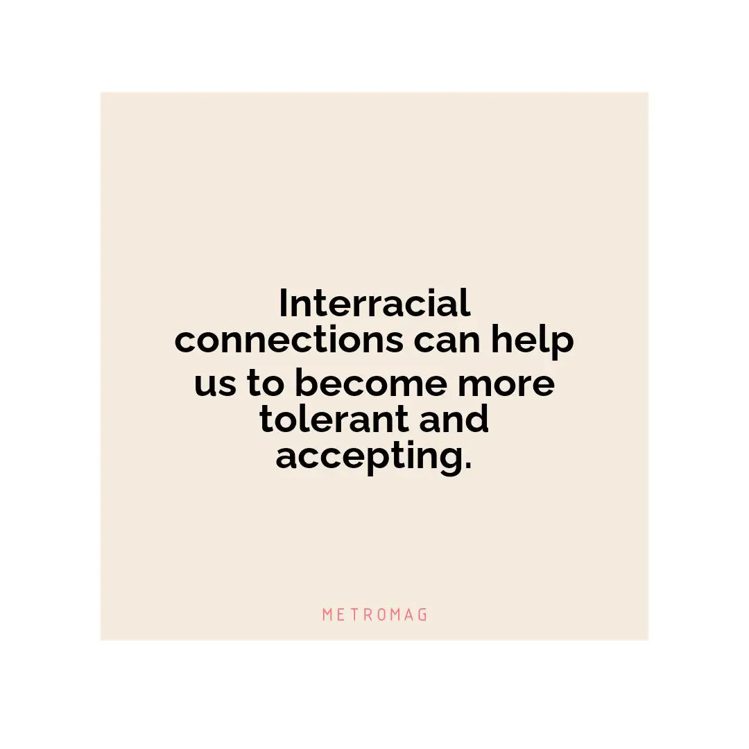 Interracial connections can help us to become more tolerant and accepting.