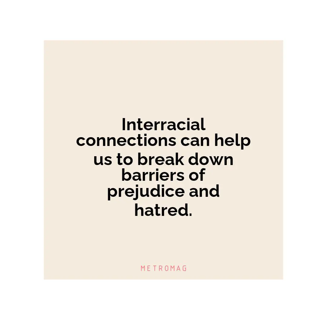 Interracial connections can help us to break down barriers of prejudice and hatred.