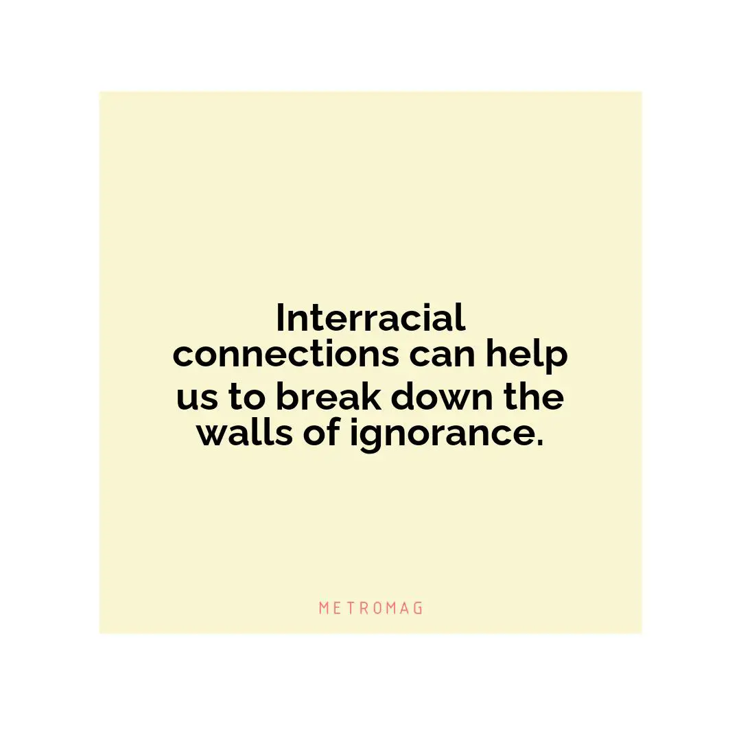Interracial connections can help us to break down the walls of ignorance.