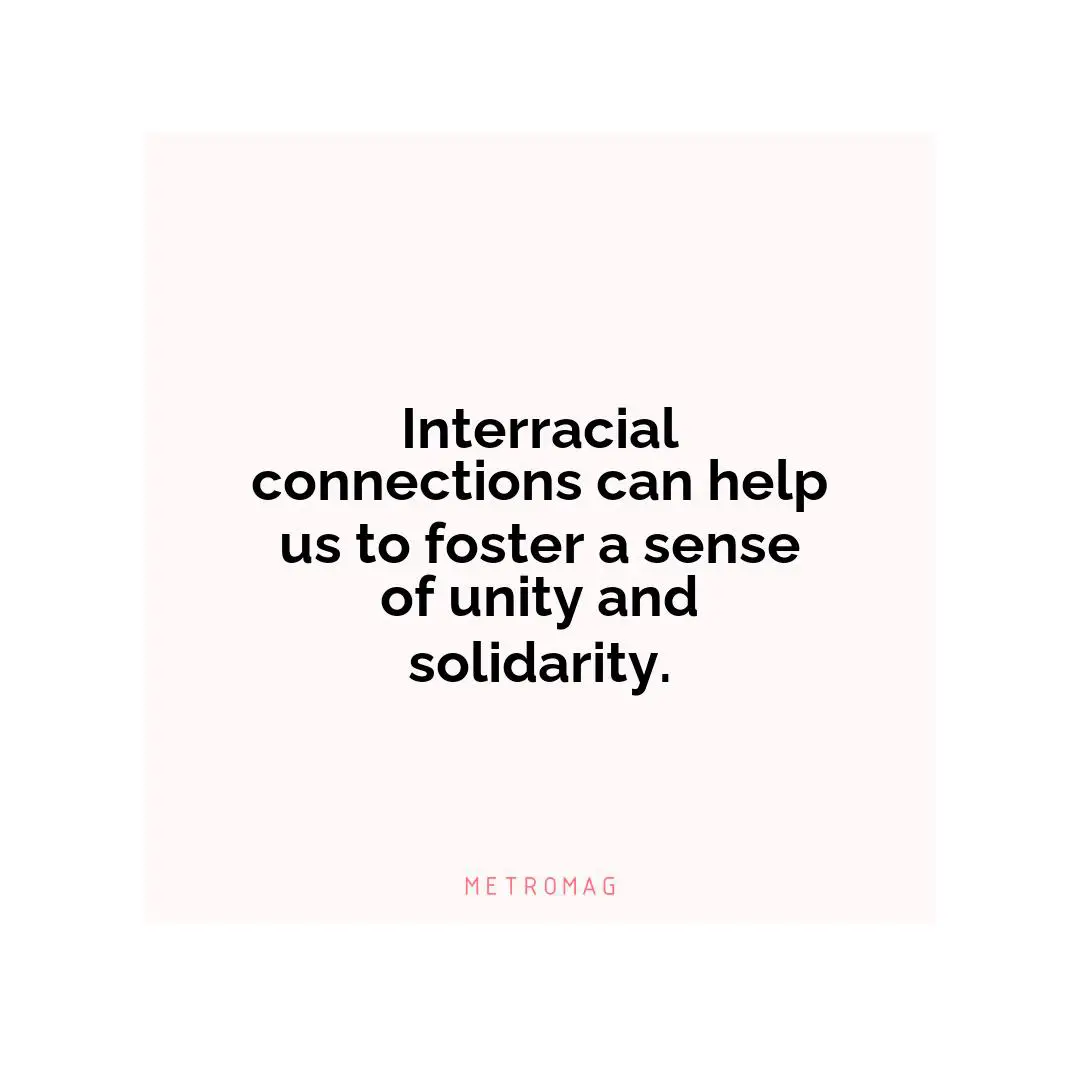 Interracial connections can help us to foster a sense of unity and solidarity.