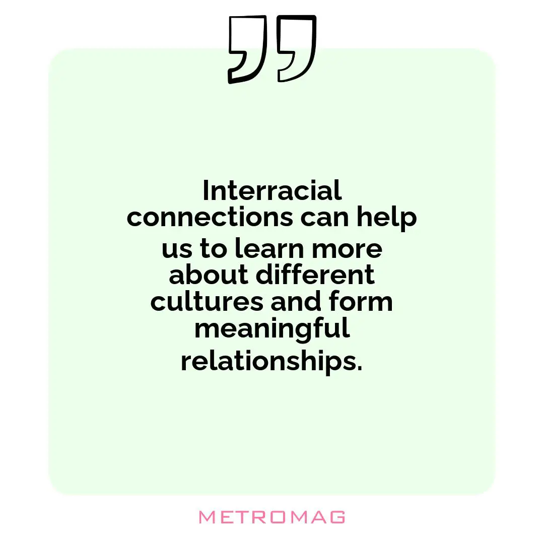 Interracial connections can help us to learn more about different cultures and form meaningful relationships.