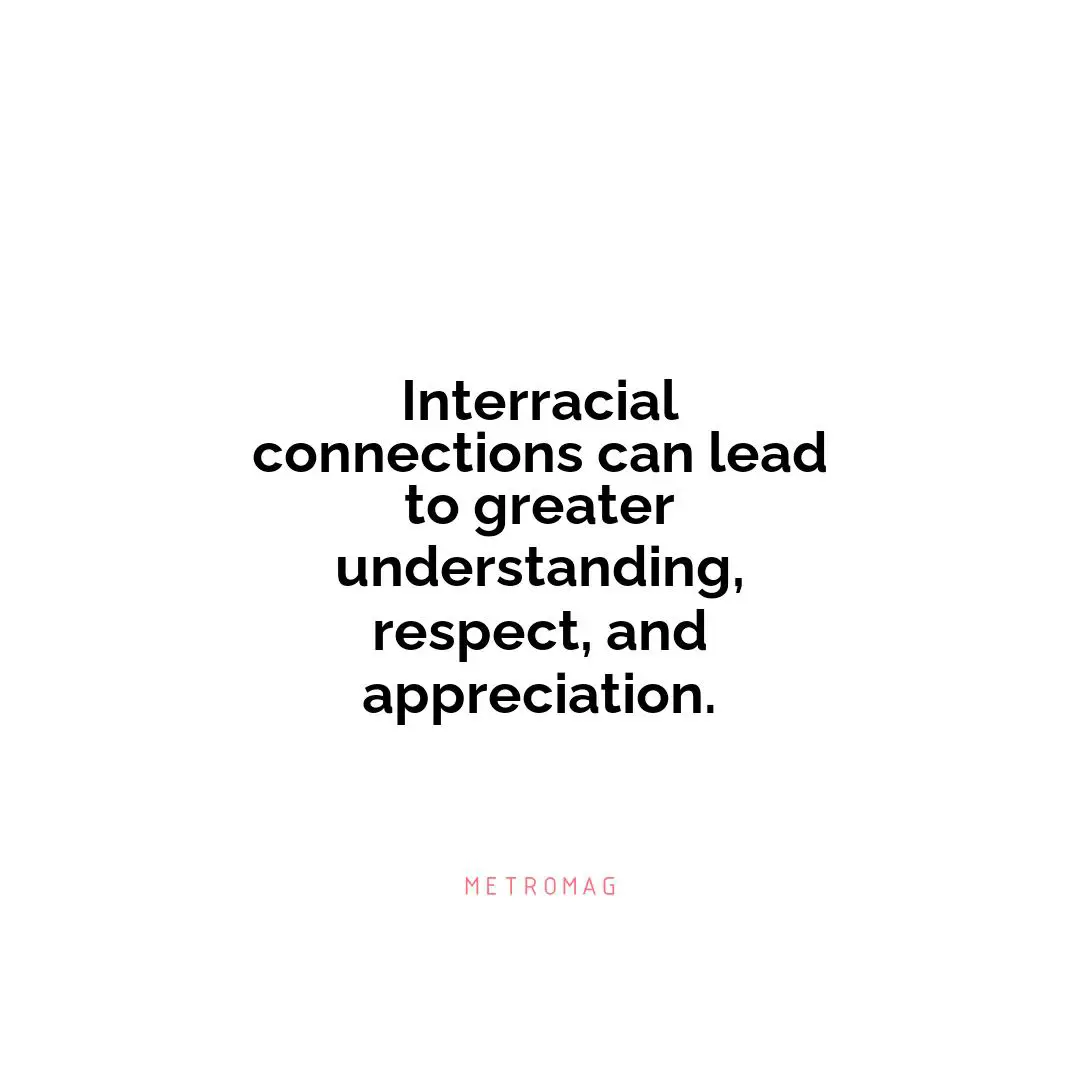 Interracial connections can lead to greater understanding, respect, and appreciation.