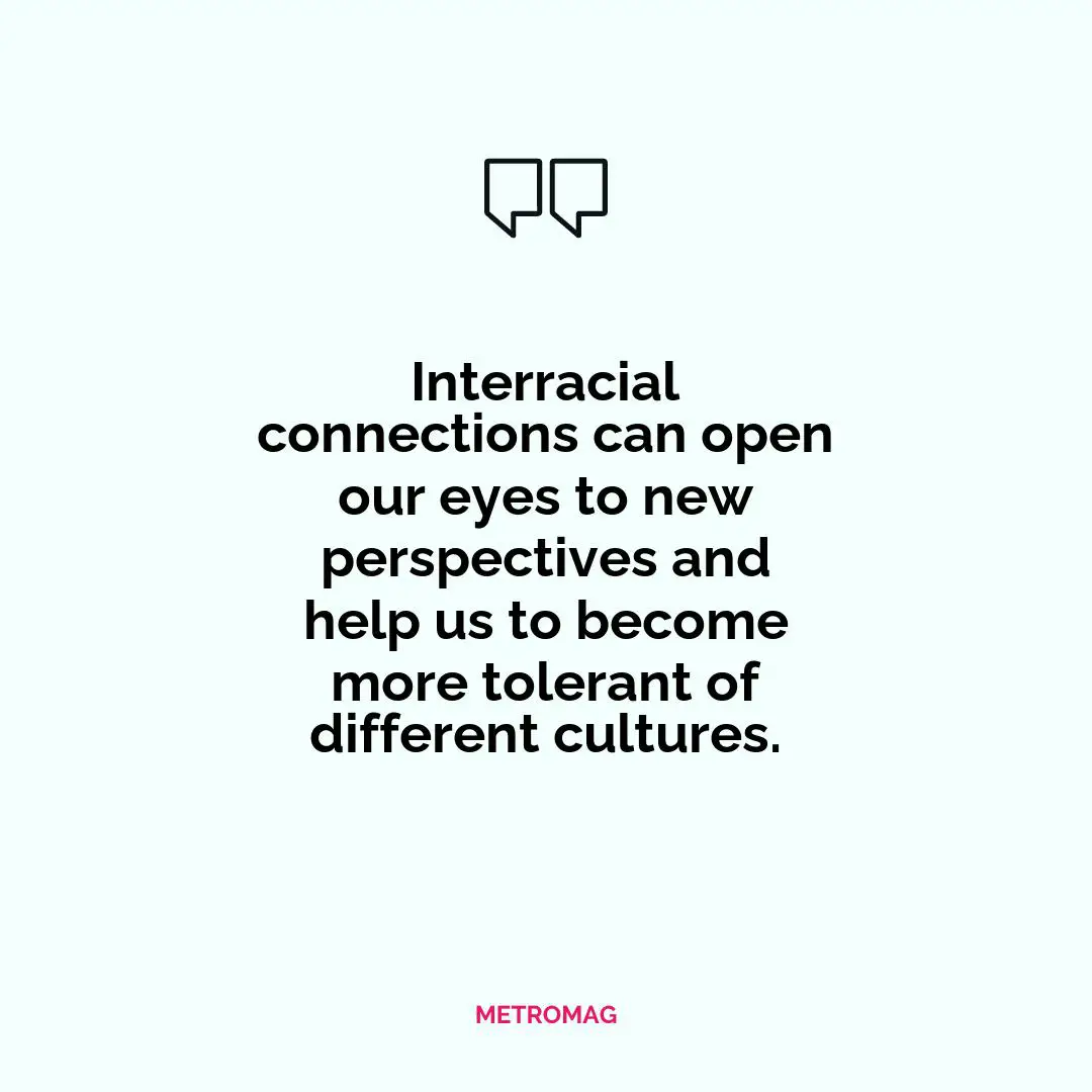Interracial connections can open our eyes to new perspectives and help us to become more tolerant of different cultures.
